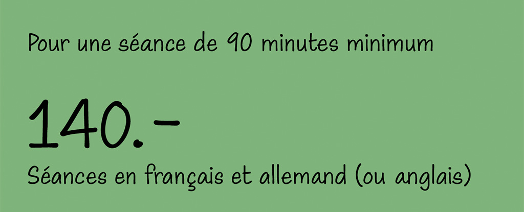 Pour une séance de 90 minutes minimum CHF 140.- Séances en français et allemand (ou anglais)